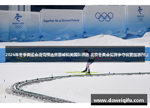 2026年冬季奥运会滑雪预选赛挪威和美国队领跑 北京冬奥会奖牌争夺将更加激烈