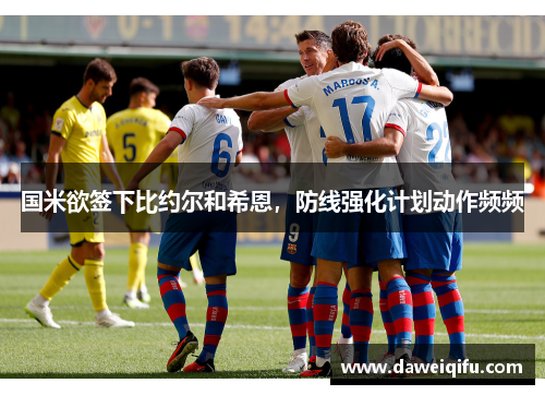国米欲签下比约尔和希恩，防线强化计划动作频频