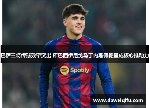 巴萨三将传球效率突出 库巴西伊尼戈马丁内斯佩德里成核心推动力