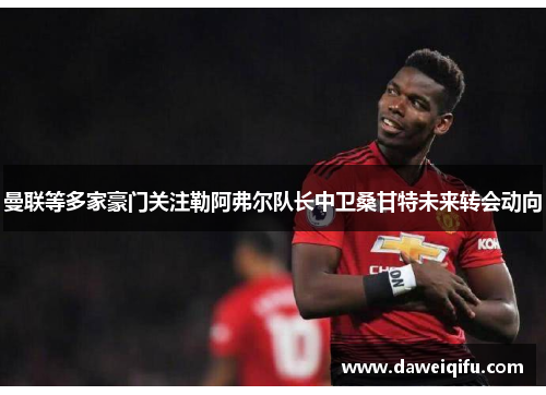 曼联等多家豪门关注勒阿弗尔队长中卫桑甘特未来转会动向