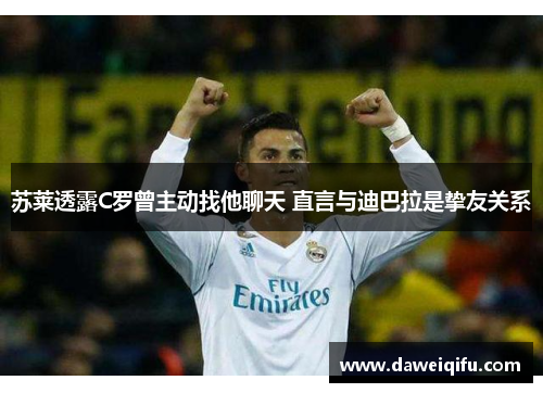 苏莱透露C罗曾主动找他聊天 直言与迪巴拉是挚友关系