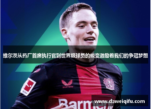 维尔茨从药厂首席执行官到世界级球员的蜕变激励着我们的争冠梦想