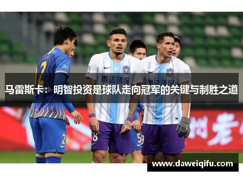马雷斯卡：明智投资是球队走向冠军的关键与制胜之道